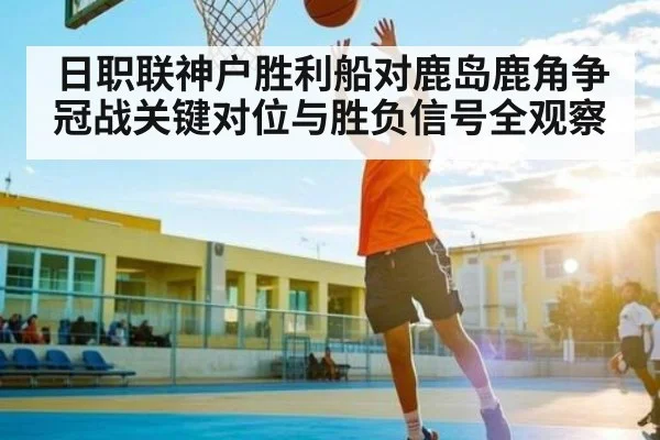 日职联神户胜利船对鹿岛鹿角争冠战关键对位与胜负信号全观察