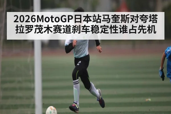 2026MotoGP日本站马奎斯对夸塔拉罗茂木赛道刹车稳定性谁占先机