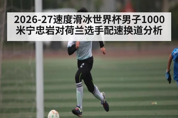 2026-27速度滑冰世界杯男子1000米宁忠岩对荷兰选手配速换道分析
